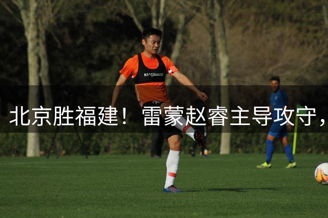 北京胜福建！雷蒙赵睿主导攻守，张鹏珲蜕变，内线让人失望！